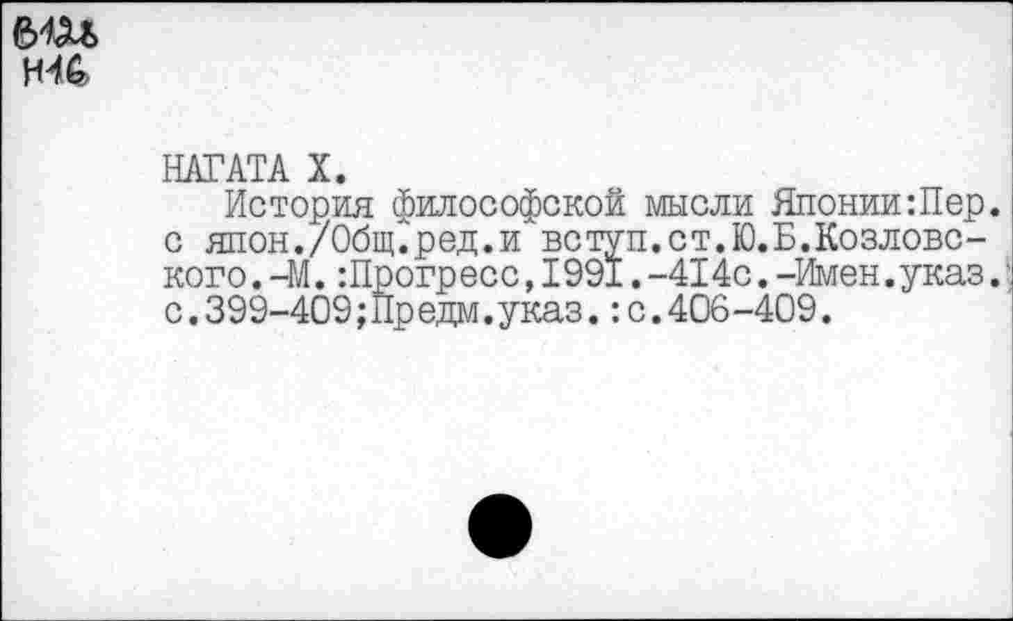 ﻿6Ш
НАГ АТ А X.
История философской мысли Японии:Пер. с япон./Общ.ред.и вступ.ст.Ю.Б.Козловского .-М.:Прогресс,1991.-414с.-Имен.указ. ’ с.399-409;Предм.указ.:с.406-409.